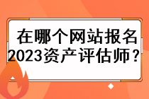 在哪個(gè)網(wǎng)站報(bào)名2023資產(chǎn)評(píng)估師？