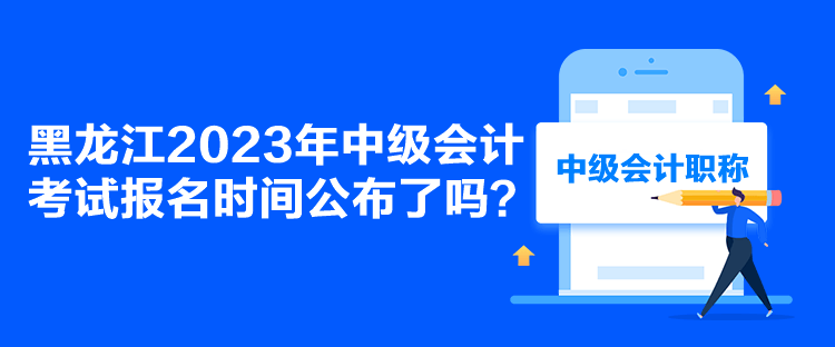 黑龍江2023年中級(jí)會(huì)計(jì)考試報(bào)名時(shí)間公布了嗎？