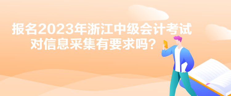 報(bào)名2023年浙江中級(jí)會(huì)計(jì)考試對(duì)信息采集有要求嗎？