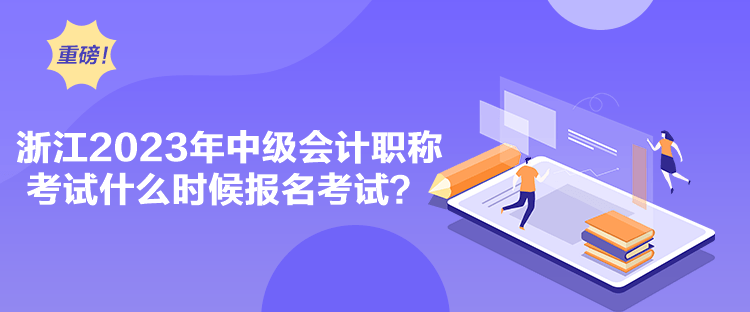 浙江2023年中級會計職稱考試什么時候報名考試？