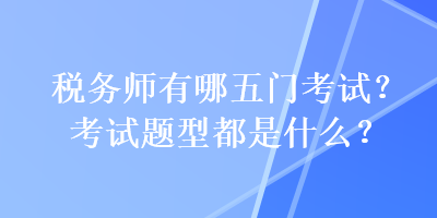 稅務(wù)師有哪五門考試？考試題型都是什么？