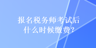 報(bào)名稅務(wù)師考試后什么時(shí)候繳費(fèi)？