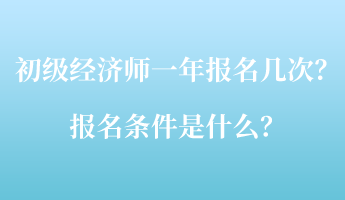 初級經(jīng)濟師一年報名幾次？報名條件是什么？