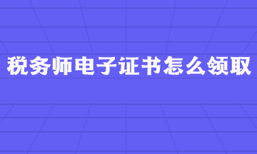 稅務(wù)師電子證書怎么領(lǐng)取？