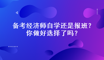 備考經(jīng)濟(jì)師自學(xué)還是報(bào)班？你做好選擇了嗎？