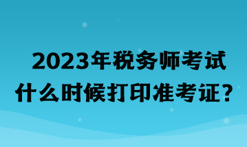 2023年稅務師考試什么時候打印準考證？