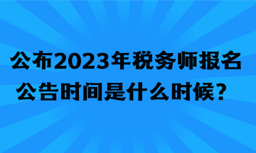 公布2023年稅務(wù)師報名公告時間是什么時候？