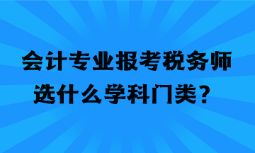 會(huì)計(jì)專業(yè)報(bào)考稅務(wù)師選什么學(xué)科門類？