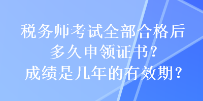 稅務(wù)師考試全部合格后多久申領(lǐng)證書？成績是幾年的有效期？