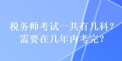 稅務師考試一共有幾科？需要在幾年內(nèi)考完？