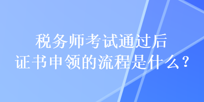 稅務(wù)師考試通過后證書申領(lǐng)的流程是什么？