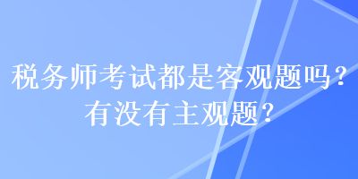 稅務(wù)師考試都是客觀題嗎？有沒有主觀題？