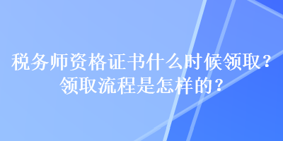 稅務(wù)師資格證書(shū)什么時(shí)候領(lǐng)?。款I(lǐng)取流程是怎樣的？