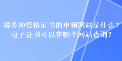 稅務(wù)師資格證書的申領(lǐng)網(wǎng)站是什么？電子證書可以在哪個(gè)網(wǎng)站查詢？