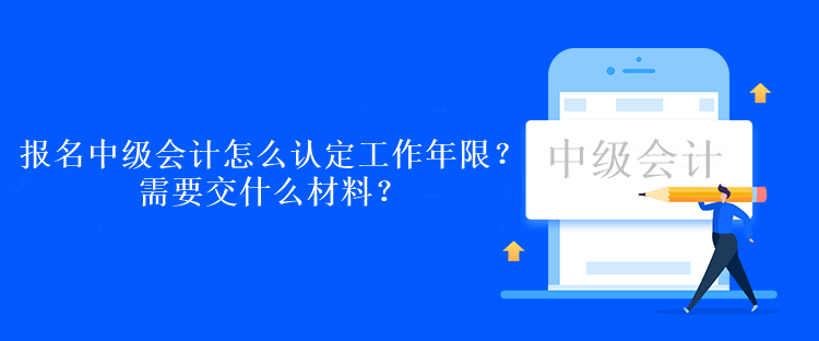 報(bào)名中級會計(jì)考試怎么認(rèn)定工作年限？需要交什么材料？