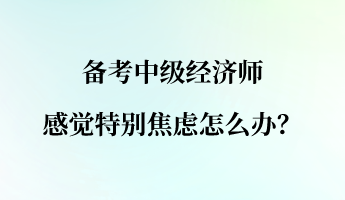 備考中級(jí)經(jīng)濟(jì)師 感覺特別焦慮怎么辦？