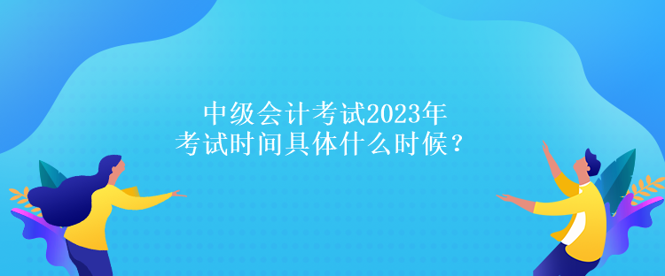 中級會計考試2023年考試時間具體什么時候？