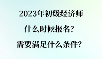 2023年初級經(jīng)濟師什么時候報名？需要滿足什么條件？