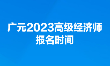 廣元2023高級經(jīng)濟(jì)師報名時間