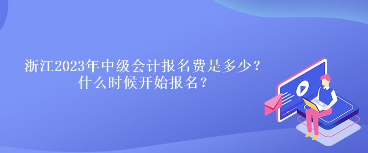 浙江2023年中級(jí)會(huì)計(jì)報(bào)名費(fèi)是多少？什么時(shí)候開始報(bào)名？