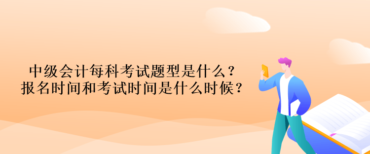 中級(jí)會(huì)計(jì)每科考試題型是什么？報(bào)名時(shí)間和考試時(shí)間是什么時(shí)候？