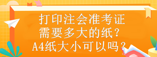 打印注會準(zhǔn)考證需要多大的紙？A4紙大小可以嗎？