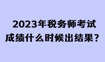 2023年稅務(wù)師考試成績什么時候出結(jié)果？