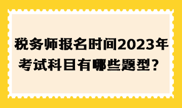 稅務(wù)師報(bào)名時(shí)間2023年考試科目有哪些題型？