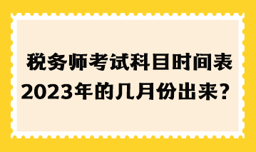 稅務(wù)師考試科目時間表2023年的幾月份出來？