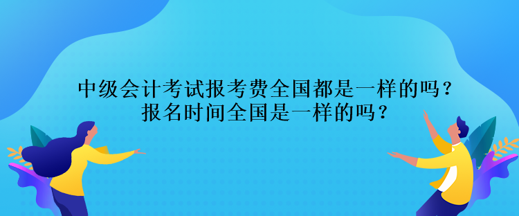 中級(jí)會(huì)計(jì)考試報(bào)考費(fèi)全國(guó)都是一樣的嗎？報(bào)名時(shí)間全國(guó)是一樣的嗎？