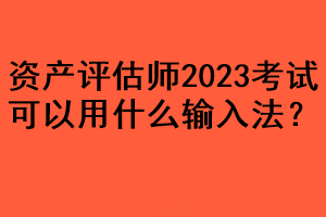 資產(chǎn)評估師2023考試可以用什么輸入法？