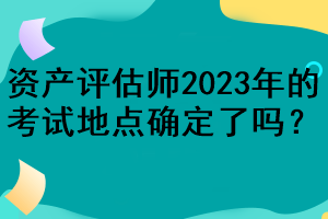 資產(chǎn)評估師2023年的考試地點(diǎn)確定了嗎？