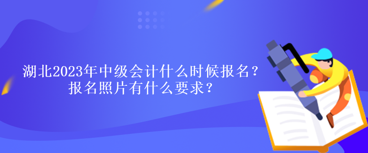 湖北2023年中級會計什么時候報名？報名照片有什么要求？