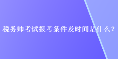 稅務(wù)師考試報考條件及時間是什么？