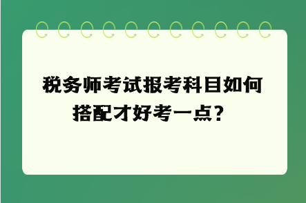 稅務(wù)師考試報(bào)考科目如何搭配才好考一點(diǎn)？