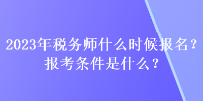 2023年稅務(wù)師什么時(shí)候報(bào)名？報(bào)考條件是什么？