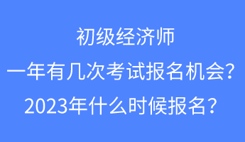 初級經(jīng)濟師一年有幾次考試報名的機會？2023年什么時候報名？