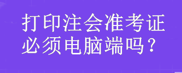 打印注會(huì)準(zhǔn)考證必須電腦端嗎？