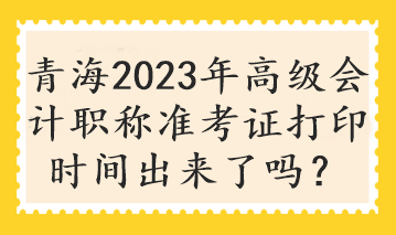 青海2023年高級(jí)會(huì)計(jì)職稱準(zhǔn)考證打印時(shí)間出來了嗎？