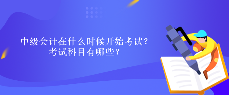 中級會計(jì)在什么時(shí)候開始考試？考試科目有哪些？