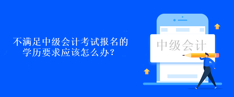 不滿足中級(jí)會(huì)計(jì)考試報(bào)名的學(xué)歷要求應(yīng)該怎么辦？