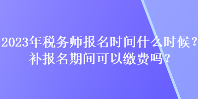 2023年稅務師報名時間什么時候？補報名期間可以繳費嗎？