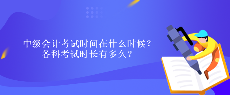 中級會計考試時間在什么時候？各科考試時長有多久？