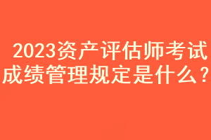 2023資產(chǎn)評估師考試成績管理規(guī)定是什么？