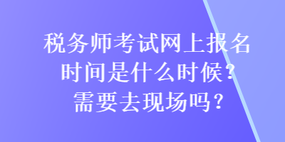 稅務(wù)師考試網(wǎng)上報(bào)名時(shí)間是什么時(shí)候？需要去現(xiàn)場(chǎng)嗎？