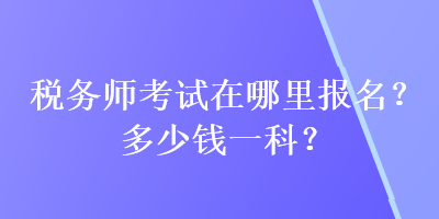 稅務(wù)師考試在哪里報(bào)名？多少錢一科？