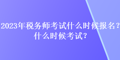 2023年稅務(wù)師考試什么時候報名？什么時候考試？