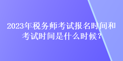 2023年稅務(wù)師考試報名時間和考試時間是什么時候？