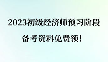 2023初級經(jīng)濟師預(yù)習(xí)階段 備考資料免費領(lǐng)！