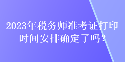 2023年稅務(wù)師準(zhǔn)考證打印時(shí)間安排確定了嗎？